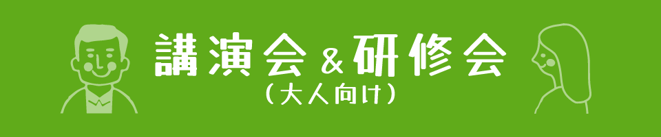 講演会&研修会(大人向け) 講演会&研修会(大人向け)