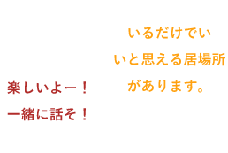 楽しいよー!一緒に話そ!いるだけでいいと思える居場所があります。