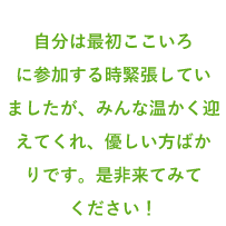 自分は最初ここいろに参加する時緊張していましたが、みんな温かく迎えてくれ、優しい方ばかりです。是非来てみてください!
